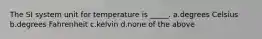 The SI system unit for temperature is _____. a.degrees Celsius b.degrees Fahrenheit c.kelvin d.none of the above