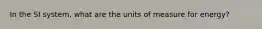 In the SI system, what are the units of measure for energy?