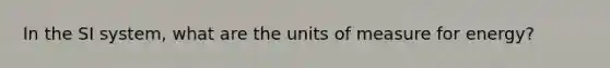 In the SI system, what are the units of measure for energy?