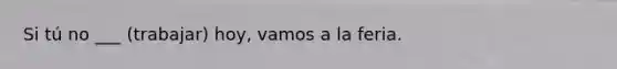 Si tú no ___ (trabajar) hoy, vamos a la feria.