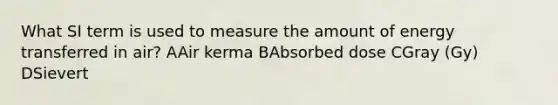 What SI term is used to measure the amount of energy transferred in air? AAir kerma BAbsorbed dose CGray (Gy) DSievert