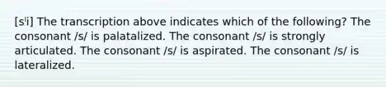 [sˡi] The transcription above indicates which of the following? The consonant /s/ is palatalized. The consonant /s/ is strongly articulated. The consonant /s/ is aspirated. The consonant /s/ is lateralized.