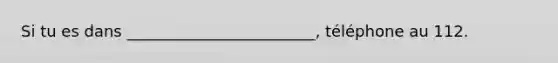 Si tu es dans ________________________, téléphone au 112.