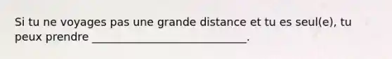 Si tu ne voyages pas une grande distance et tu es seul(e), tu peux prendre ____________________________.