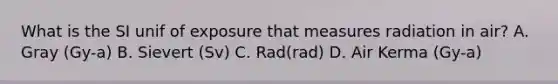 What is the SI unif of exposure that measures radiation in air? A. Gray (Gy-a) B. Sievert (Sv) C. Rad(rad) D. Air Kerma (Gy-a)