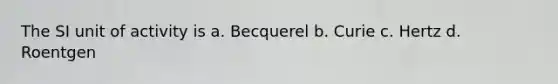 The SI unit of activity is a. Becquerel b. Curie c. Hertz d. Roentgen