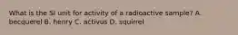 What is the SI unit for activity of a radioactive sample? A. becquerel B. henry C. activus D. squirrel