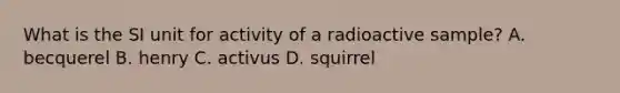 What is the SI unit for activity of a radioactive sample? A. becquerel B. henry C. activus D. squirrel