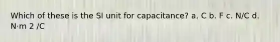 Which of these is the SI unit for capacitance? a. C b. F c. N/C d. N·m 2 /C