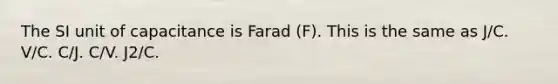 The SI unit of capacitance is Farad (F). This is the same as J/C. V/C. C/J. C/V. J2/C.