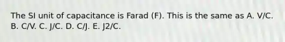 The SI unit of capacitance is Farad (F). This is the same as A. V/C. B. C/V. C. J/C. D. C/J. E. J2/C.