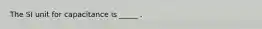 The SI unit for capacitance is _____ .