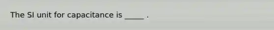 The SI unit for capacitance is _____ .