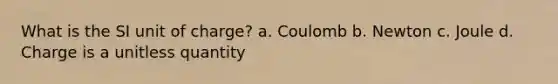 What is the SI unit of charge? a. Coulomb b. Newton c. Joule d. Charge is a unitless quantity