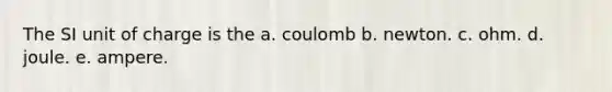 The SI unit of charge is the a. coulomb b. newton. c. ohm. d. joule. e. ampere.