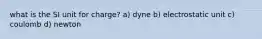 what is the SI unit for charge? a) dyne b) electrostatic unit c) coulomb d) newton