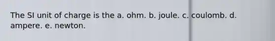 The SI unit of charge is the a. ohm. b. joule. c. coulomb. d. ampere. e. newton.