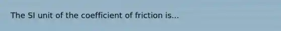 The SI unit of the coefficient of friction is...