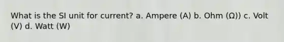 What is the SI unit for current? a. Ampere (A) b. Ohm (Ω)) c. Volt (V) d. Watt (W)