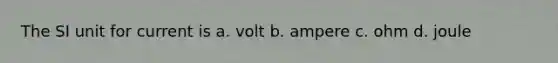 The SI unit for current is a. volt b. ampere c. ohm d. joule