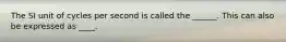 The SI unit of cycles per second is called the ______. This can also be expressed as ____.