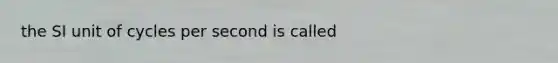 the SI unit of cycles per second is called