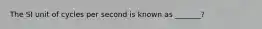 The SI unit of cycles per second is known as _______?