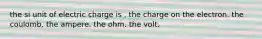 the si unit of electric charge is , the charge on the electron. the coulomb. the ampere. the ohm. the volt.