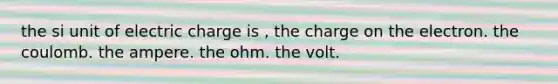 the si unit of electric charge is , the charge on the electron. the coulomb. the ampere. the ohm. the volt.