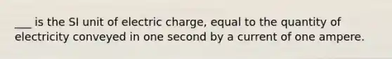 ___ is the SI unit of electric charge, equal to the quantity of electricity conveyed in one second by a current of one ampere.