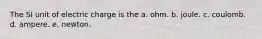 The SI unit of electric charge is the a. ohm. b. joule. c. coulomb. d. ampere. e. newton.