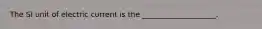 The SI unit of electric current is the ____________________.