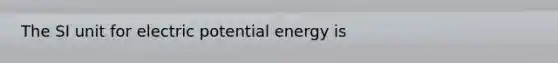 The SI unit for electric potential energy is