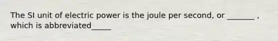 The SI unit of electric power is the joule per second, or _______ , which is abbreviated_____