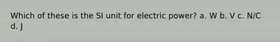 Which of these is the SI unit for electric power? a. W b. V c. N/C d. J