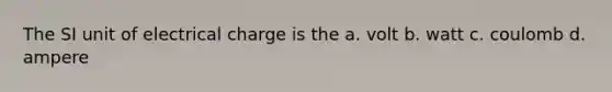 The SI unit of electrical charge is the a. volt b. watt c. coulomb d. ampere