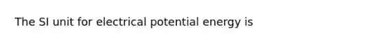 The SI unit for electrical potential energy is