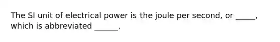 The SI unit of electrical power is the joule per second, or _____, which is abbreviated ______.