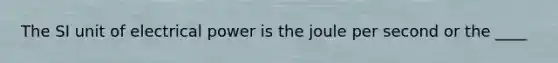 The SI unit of electrical power is the joule per second or the ____