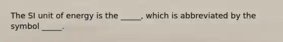 The SI unit of energy is the _____, which is abbreviated by the symbol _____.