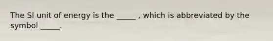 The SI unit of energy is the _____ , which is abbreviated by the symbol _____.