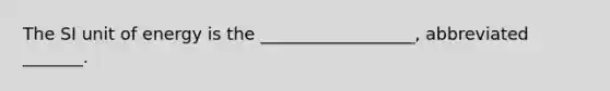 The SI unit of energy is the __________________, abbreviated _______.