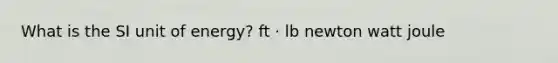 What is the SI unit of energy? ft · lb newton watt joule