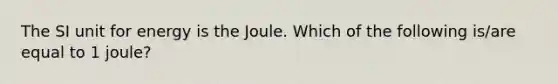 The SI unit for energy is the Joule. Which of the following is/are equal to 1 joule?