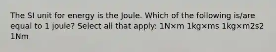 The SI unit for energy is the Joule. Which of the following is/are equal to 1 joule? Select all that apply: 1N×m 1kg×ms 1kg×m2s2 1Nm