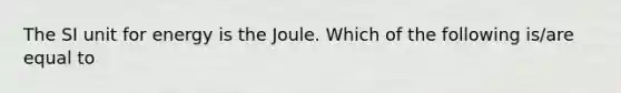 The SI unit for energy is the Joule. Which of the following is/are equal to