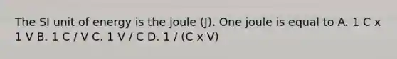 The SI unit of energy is the joule (J). One joule is equal to A. 1 C x 1 V B. 1 C / V C. 1 V / C D. 1 / (C x V)