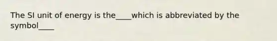 The SI unit of energy is the____which is abbreviated by the symbol____