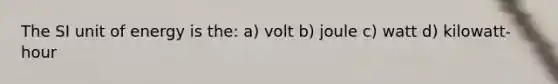 The SI unit of energy is the: a) volt b) joule c) watt d) kilowatt-hour