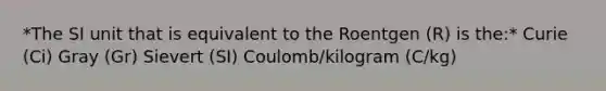 *The SI unit that is equivalent to the Roentgen (R) is the:* Curie (Ci) Gray (Gr) Sievert (SI) Coulomb/kilogram (C/kg)